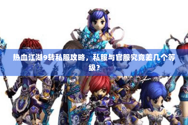 热血江湖9转私服攻略，私服与官服究竟差几个等级？