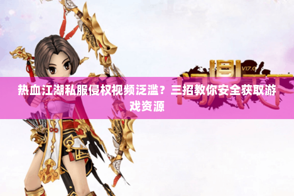 热血江湖私服侵权视频泛滥?三招教你安全获取游戏资源 热血江湖私服侵权视频泛滥?三招教你安全获取游戏资源