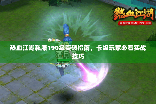 热血江湖私服190级突破指南,卡级玩家必看实战技巧 热血江湖私服190级突破指南,卡级玩家必看实战技巧