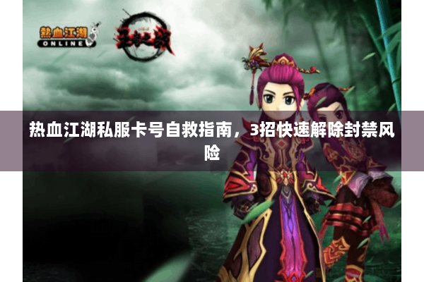 热血江湖私服卡号自救指南，3招快速解除封禁风险