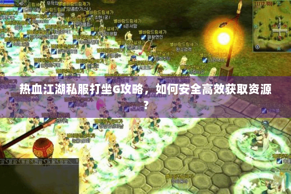 热血江湖私服打坐G攻略,如何安全高效获取资源? 热血江湖私服打坐G攻略,如何安全高效获取资源?