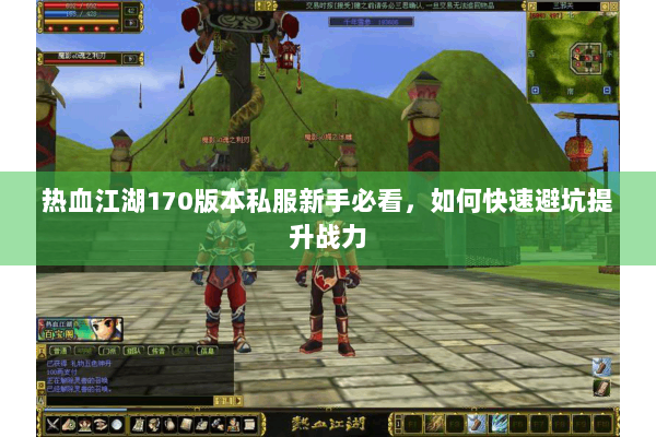 热血江湖170版本私服新手必看，如何快速避坑提升战力