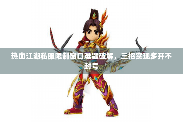 热血江湖私服限制窗口难题破解，三招实现多开不封号