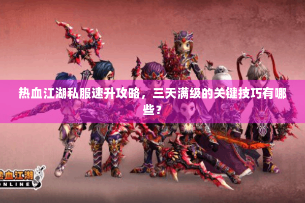 热血江湖私服速升攻略,三天满级的关键技巧有哪些? 热血江湖私服速升攻略,三天满级的关键技巧有哪些?