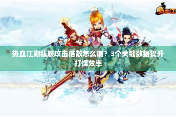 热血江湖私服攻击倍数怎么调?3个关键数据提升打怪效率 热血江湖私服攻击倍数怎么调?3个关键数据提升打怪效率