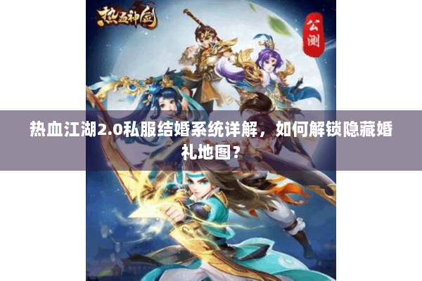 热血江湖2.0私服结婚系统详解,如何解锁隐藏婚礼地图? 热血江湖2.0私服结婚系统详解,如何解锁隐藏婚礼地图?
