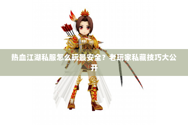 热血江湖私服怎么玩最安全？老玩家私藏技巧大公开