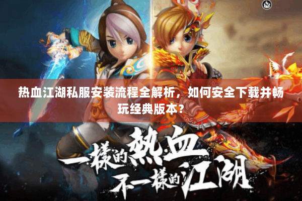 热血江湖私服安装流程全解析,如何安全下载并畅玩经典版本? 热血江湖私服安装流程全解析,如何安全下载并畅玩经典版本?