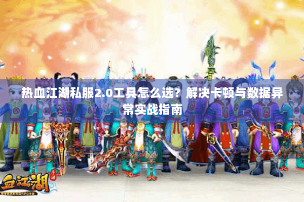 热血江湖私服2.0工具怎么选？解决卡顿与数据异常实战指南