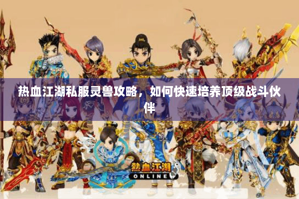 热血江湖私服灵兽攻略,如何快速培养顶级战斗伙伴 热血江湖私服灵兽攻略,如何快速培养顶级战斗伙伴