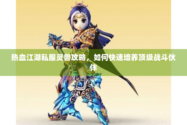 热血江湖私服灵兽攻略,如何快速培养顶级战斗伙伴 热血江湖私服灵兽攻略,如何快速培养顶级战斗伙伴