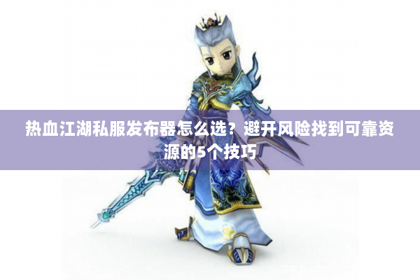 热血江湖私服发布器怎么选?避开风险找到可靠资源的5个技巧 热血江湖私服发布器怎么选?避开风险找到可靠资源的5个技巧