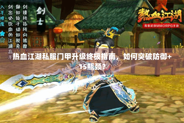 热血江湖私服门甲升级终极指南,如何突破防御+15瓶颈? 热血江湖私服门甲升级终极指南,如何突破防御+15瓶颈?