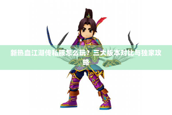 新热血江湖传私服怎么玩？三大版本对比与独家攻略