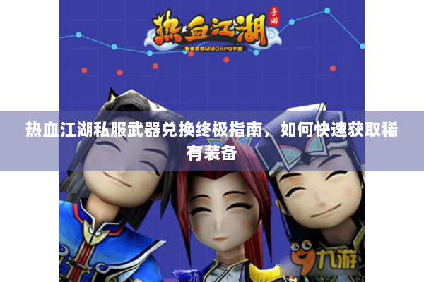 热血江湖私服武器兑换终极指南,如何快速获取稀有装备 热血江湖私服武器兑换终极指南,如何快速获取稀有装备