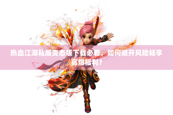 热血江湖私服变态版下载必看,如何避开风险畅享高爆福利? 热血江湖私服变态版下载必看,如何避开风险畅享高爆福利?