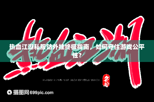 热血江湖私服防外挂终极指南,如何守住游戏公平性? 热血江湖私服防外挂终极指南,如何守住游戏公平性?