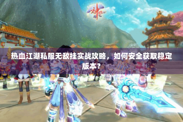 热血江湖私服无敌挂实战攻略,如何安全获取稳定版本? 热血江湖私服无敌挂实战攻略,如何安全获取稳定版本?
