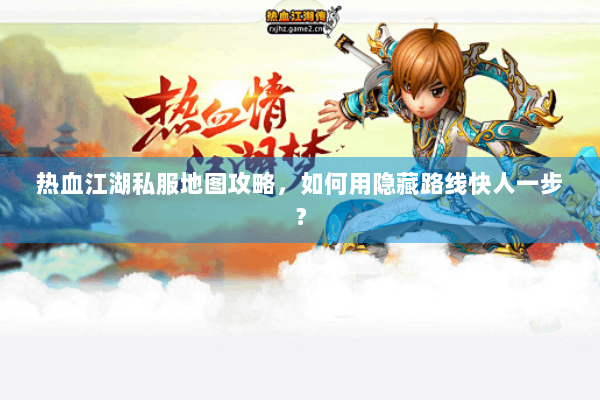 热血江湖私服地图攻略，如何用隐藏路线快人一步？