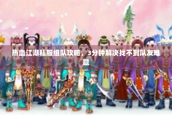 热血江湖私服组队攻略,3分钟解决找不到队友难题 热血江湖私服组队攻略,3分钟解决找不到队友难题