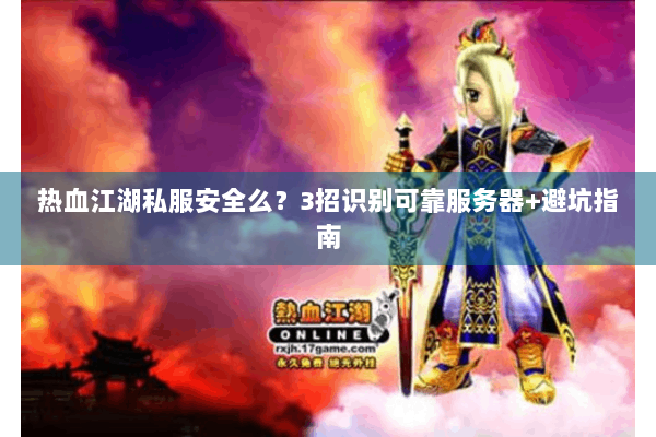 热血江湖私服安全么?3招识别可靠服务器+避坑指南 热血江湖私服安全么?3招识别可靠服务器+避坑指南