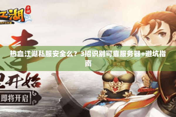 热血江湖私服安全么?3招识别可靠服务器+避坑指南 热血江湖私服安全么?3招识别可靠服务器+避坑指南