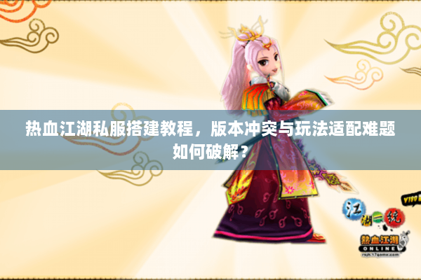 热血江湖私服搭建教程,版本冲突与玩法适配难题如何破解? 热血江湖私服搭建教程,版本冲突与玩法适配难题如何破解?
