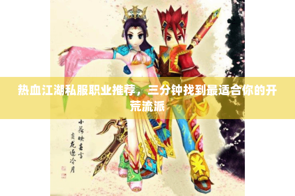 热血江湖私服职业推荐，三分钟找到最适合你的开荒流派