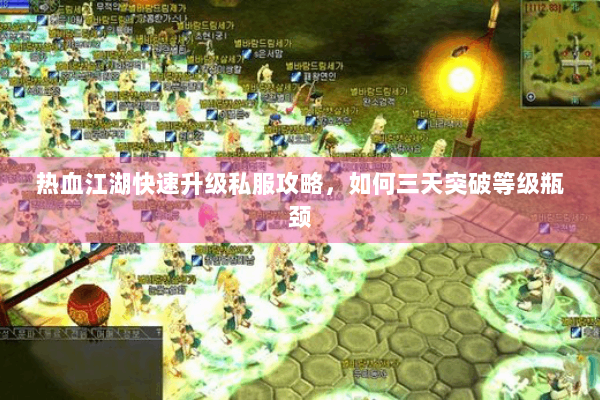 热血江湖快速升级私服攻略，如何三天突破等级瓶颈