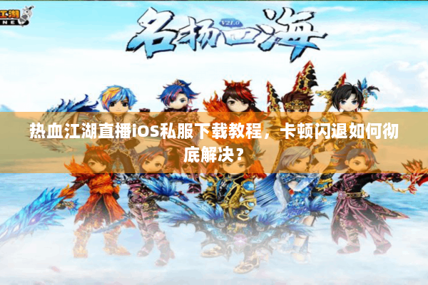 热血江湖直播iOS私服下载教程,卡顿闪退如何彻底解决? 热血江湖直播iOS私服下载教程,卡顿闪退如何彻底解决?