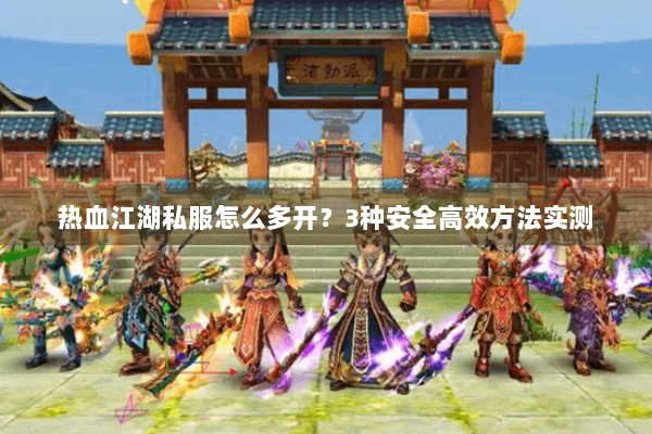 热血江湖私服怎么多开?3种安全高效方法实测 热血江湖私服怎么多开?3种安全高效方法实测
