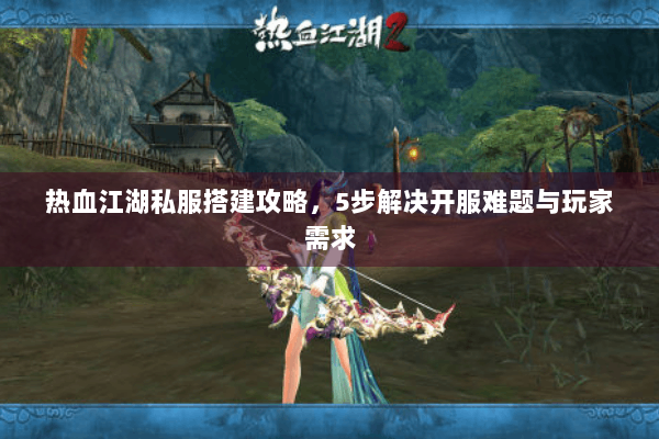热血江湖私服搭建攻略,5步解决开服难题与玩家需求 热血江湖私服搭建攻略,5步解决开服难题与玩家需求
