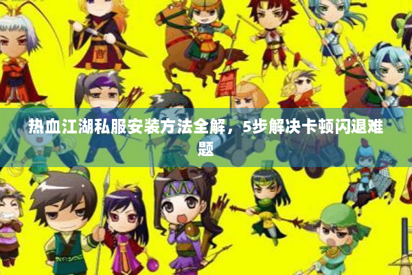 热血江湖私服安装方法全解，5步解决卡顿闪退难题