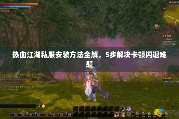 热血江湖私服安装方法全解，5步解决卡顿闪退难题