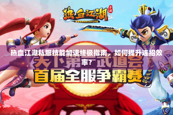 热血江湖私服技能加速终极指南,如何提升连招效率? 热血江湖私服技能加速终极指南,如何提升连招效率?