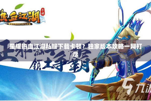 星耀热血江湖私服下载卡顿？独家版本攻略一网打尽