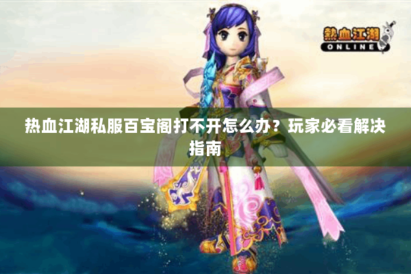 热血江湖私服百宝阁打不开怎么办？玩家必看解决指南