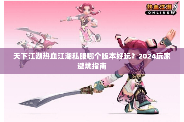 天下江湖热血江湖私服哪个版本好玩？2024玩家避坑指南