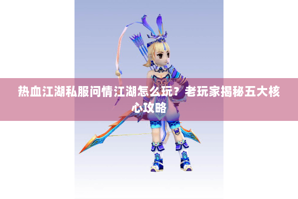 热血江湖私服问情江湖怎么玩?老玩家揭秘五大核心攻略 热血江湖私服问情江湖怎么玩?老玩家揭秘五大核心攻略