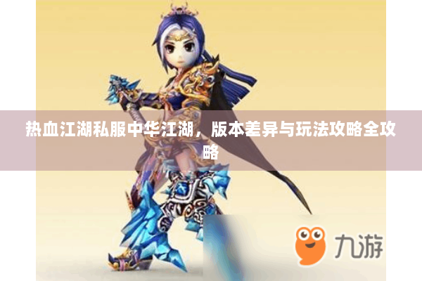 热血江湖私服中华江湖，版本差异与玩法攻略全攻略