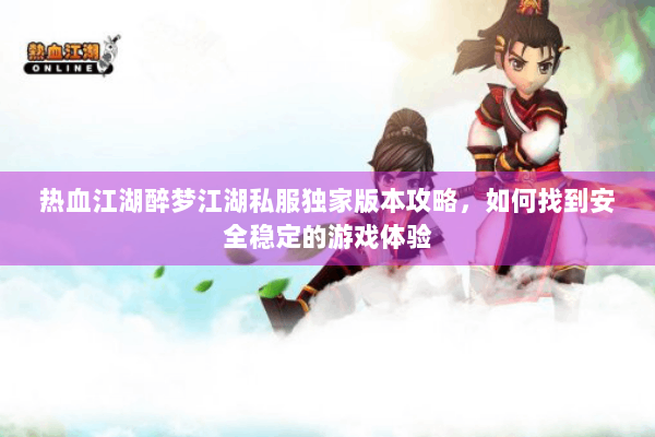 热血江湖醉梦江湖私服独家版本攻略，如何找到安全稳定的游戏体验