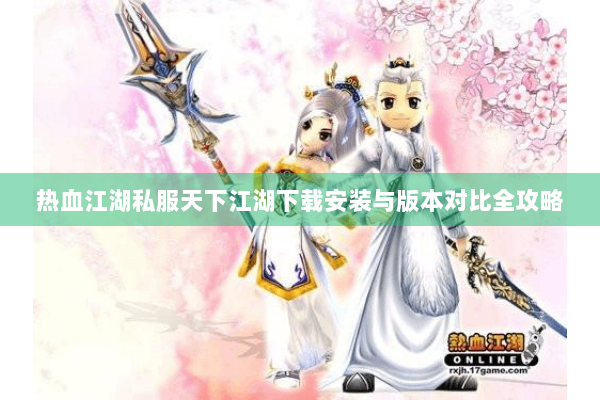 热血江湖私服天下江湖下载安装与版本对比全攻略 热血江湖私服天下江湖下载安装与版本对比全攻略