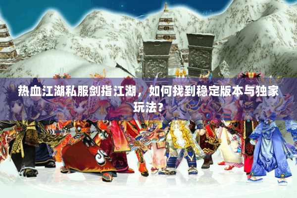 热血江湖私服剑指江湖,如何找到稳定版本与独家玩法? 热血江湖私服剑指江湖,如何找到稳定版本与独家玩法?