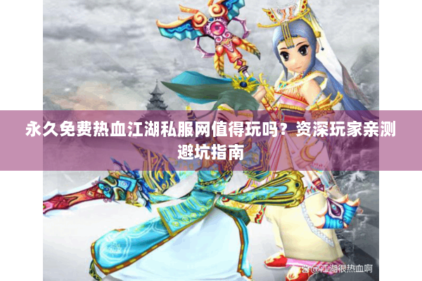 永久免费热血江湖私服网值得玩吗？资深玩家亲测避坑指南