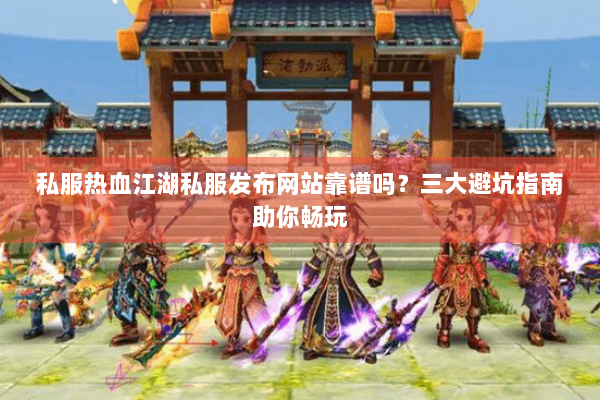 私服热血江湖私服发布网站靠谱吗?三大避坑指南助你畅玩 私服热血江湖私服发布网站靠谱吗?三大避坑指南助你畅玩