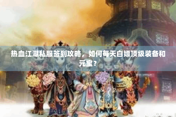热血江湖私服签到攻略,如何每天白嫖顶级装备和元宝? 热血江湖私服签到攻略,如何每天白嫖顶级装备和元宝?