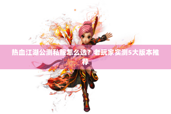热血江湖公测私服怎么选？老玩家实测5大版本推荐