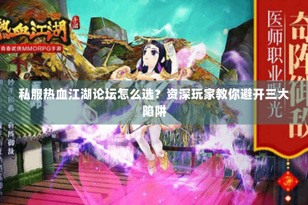 私服热血江湖论坛怎么选？资深玩家教你避开三大陷阱