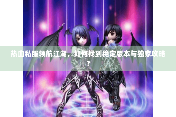 热血私服领航江湖,如何找到稳定版本与独家攻略? 热血私服领航江湖,如何找到稳定版本与独家攻略?