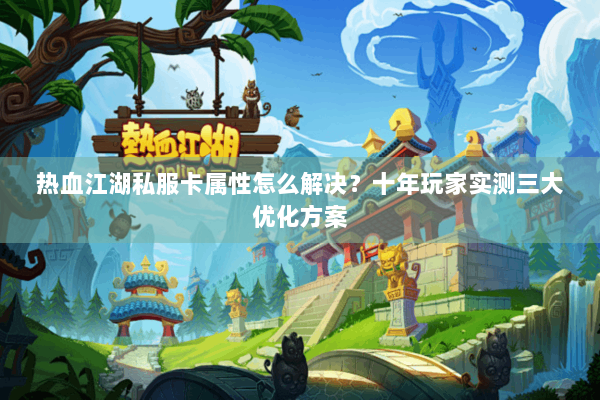 热血江湖私服卡属性怎么解决?十年玩家实测三大优化方案 热血江湖私服卡属性怎么解决?十年玩家实测三大优化方案